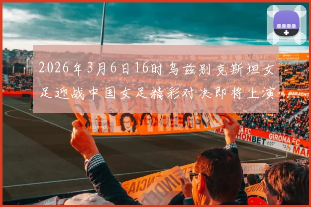 2026年3月6日16时乌兹别克斯坦女足迎战中国女足精彩对决即将上演