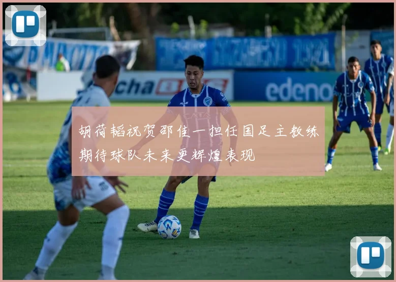 胡荷韬祝贺邵佳一担任国足主教练期待球队未来更辉煌表现