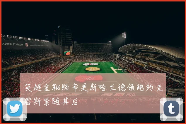 英超金靴赔率更新哈兰德领跑约克雷斯紧随其后
