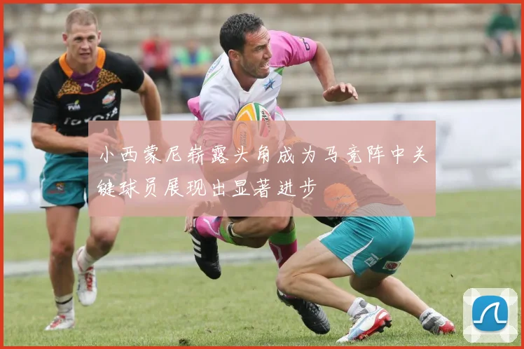 小西蒙尼崭露头角成为马竞阵中关键球员展现出显著进步