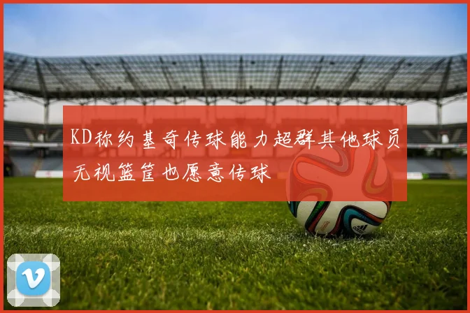 KD称约基奇传球能力超群其他球员无视篮筐也愿意传球