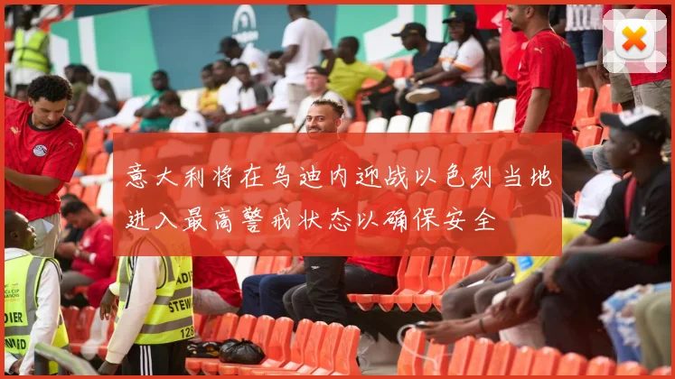 意大利将在乌迪内迎战以色列当地进入最高警戒状态以确保安全