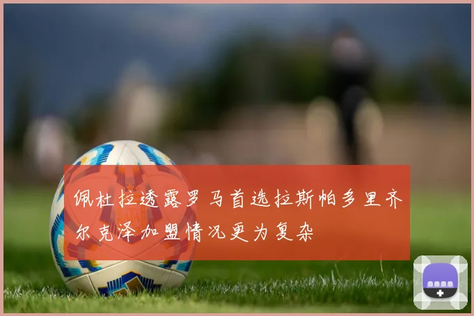 佩杜拉透露罗马首选拉斯帕多里齐尔克泽加盟情况更为复杂