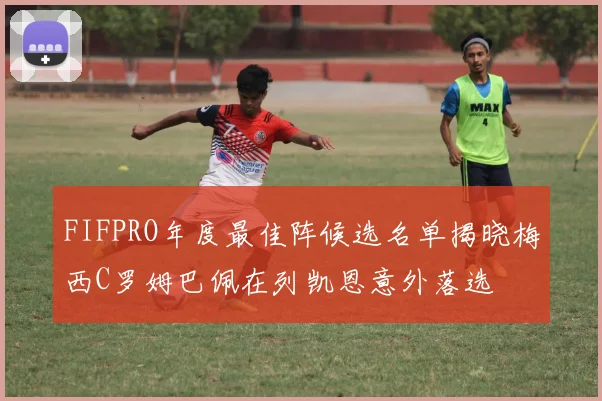 FIFPRO年度最佳阵候选名单揭晓梅西C罗姆巴佩在列凯恩意外落选