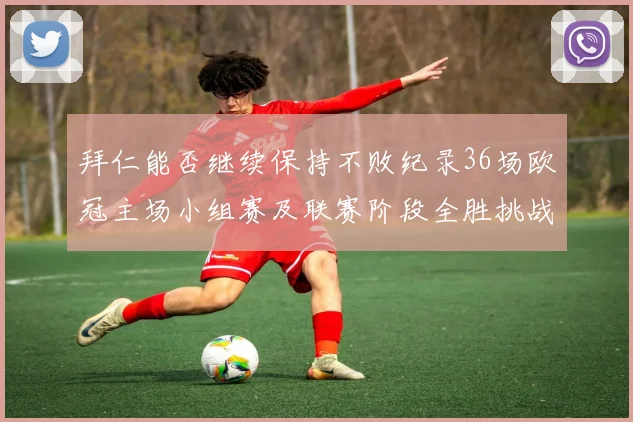 拜仁能否继续保持不败纪录36场欧冠主场小组赛及联赛阶段全胜挑战