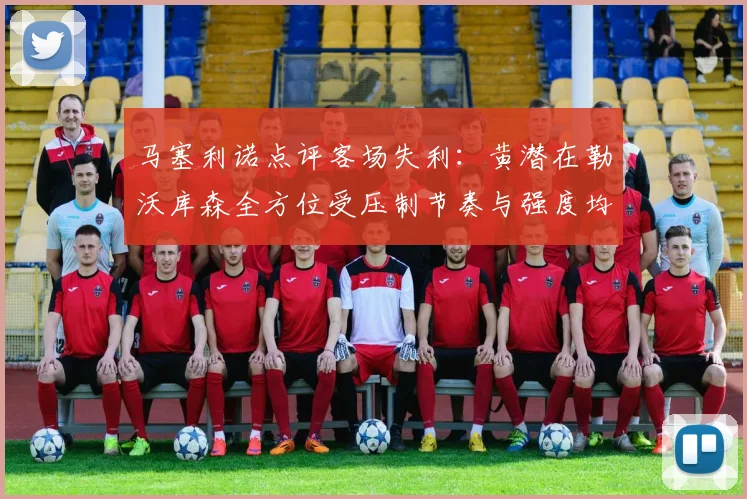 马塞利诺点评客场失利:黄潜在勒沃库森全方位受压制节奏与强度均不敌对手