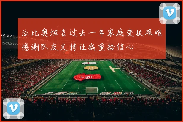 法比奥坦言过去一年家庭变故艰难感谢队友支持让我重拾信心