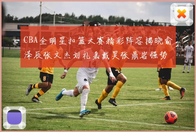 CBA全明星扣篮大赛精彩阵容揭晓俞泽辰张文杰刘礼嘉戴昊张鼎岩强势参赛