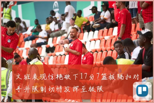 文班表现惊艳砍下17分7篮板隔扣对手并限制切特发挥至极限