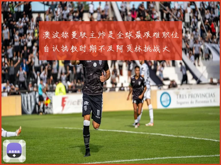 澳波称曼联主帅是全球最艰难职位自认执教时期不及阿莫林挑战大