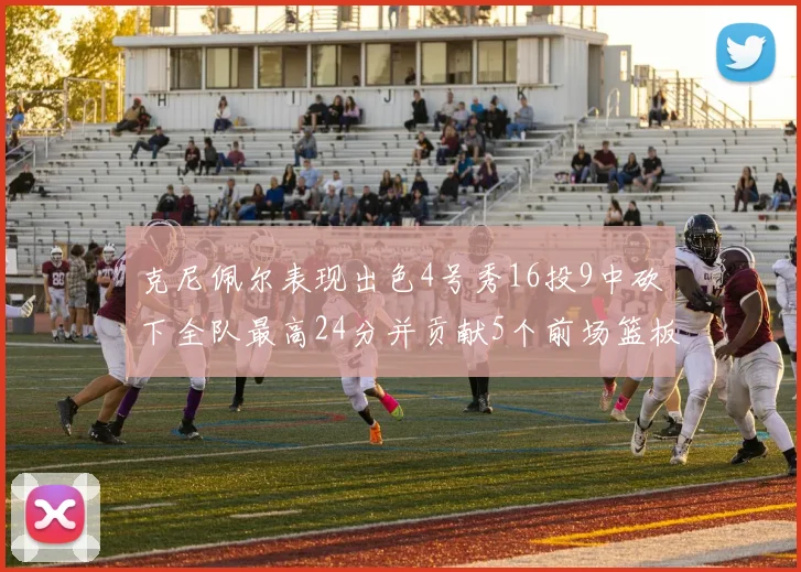 克尼佩尔表现出色4号秀16投9中砍下全队最高24分并贡献5个前场篮板