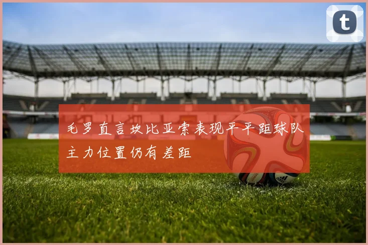 毛罗直言坎比亚索表现平平距球队主力位置仍有差距