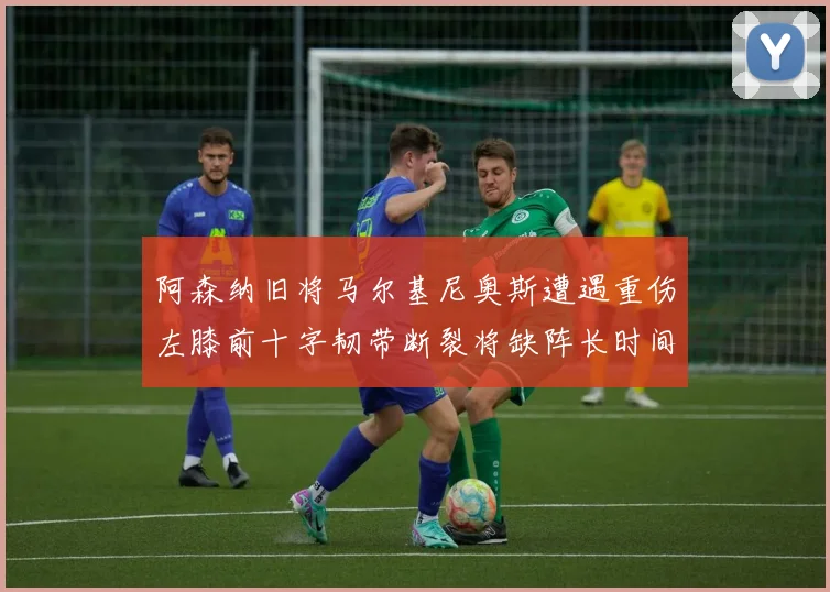 阿森纳旧将马尔基尼奥斯遭遇重伤左膝前十字韧带断裂将缺阵长时间