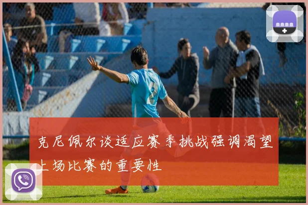 克尼佩尔谈适应赛季挑战强调渴望上场比赛的重要性