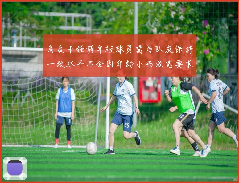 乌度卡强调年轻球员需与队友保持一致水平不会因年龄小而放宽要求