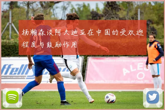杨瀚森谈阿夫迪亚在中国的受欢迎程度与鼓励作用