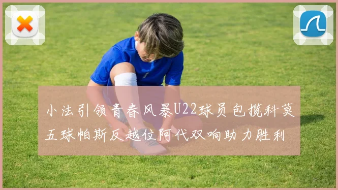 小法引领青春风暴U22球员包揽科莫五球帕斯反越位阿代双响助力胜利