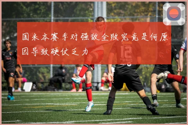 国米本赛季对强敌全败究竟是何原因导致硬仗乏力