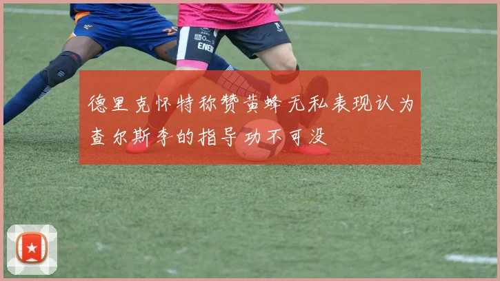 德里克怀特称赞黄蜂无私表现认为查尔斯李的指导功不可没