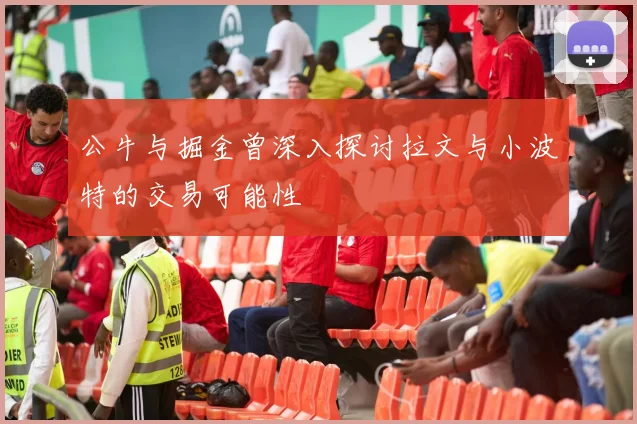 公牛与掘金曾深入探讨拉文与小波特的交易可能性