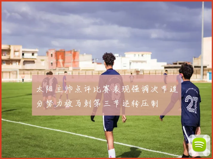 太阳主帅点评比赛表现强调次节追分努力被马刺第三节逆转压制