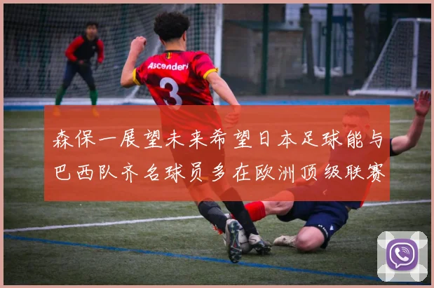 森保一展望未来希望日本足球能与巴西队齐名球员多在欧洲顶级联赛效力