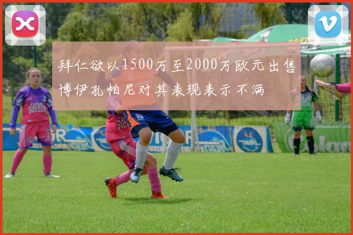 拜仁欲以1500万至2000万欧元出售博伊孔帕尼对其表现表示不满