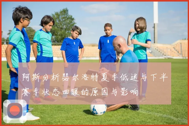阿斯分析瑟尔洛特夏季低迷与下半赛季状态回暖的原因与影响