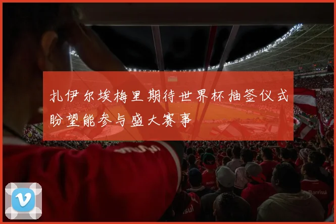 扎伊尔埃梅里期待世界杯抽签仪式盼望能参与盛大赛事
