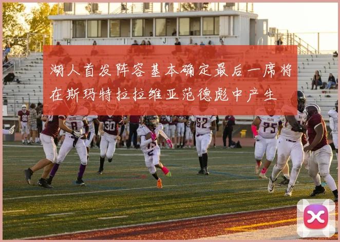 湖人首发阵容基本确定最后一席将在斯玛特拉拉维亚范德彪中产生