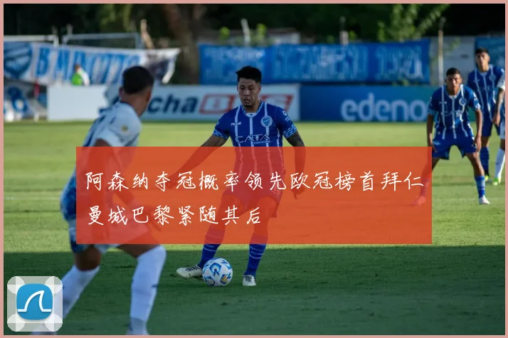 阿森纳夺冠概率领先欧冠榜首拜仁曼城巴黎紧随其后