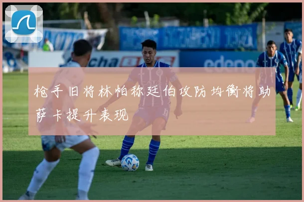 枪手旧将林帕称廷伯攻防均衡将助萨卡提升表现