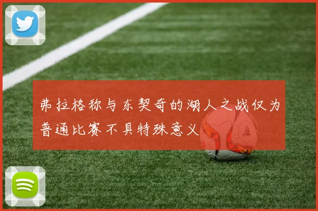 弗拉格称与东契奇的湖人之战仅为普通比赛不具特殊意义