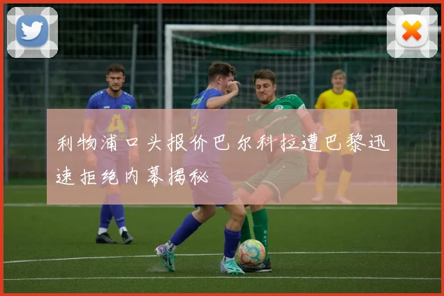 利物浦口头报价巴尔科拉遭巴黎迅速拒绝内幕揭秘