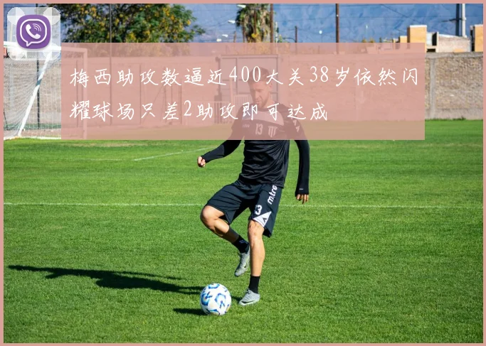 梅西助攻数逼近400大关38岁依然闪耀球场只差2助攻即可达成