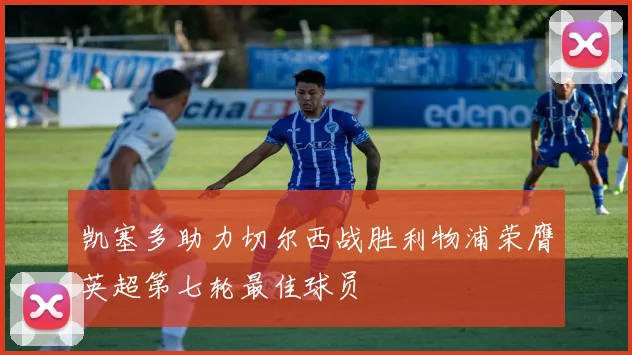 凯塞多助力切尔西战胜利物浦荣膺英超第七轮最佳球员