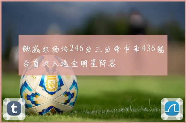 鲍威尔场均246分三分命中率436能否首次入选全明星阵容