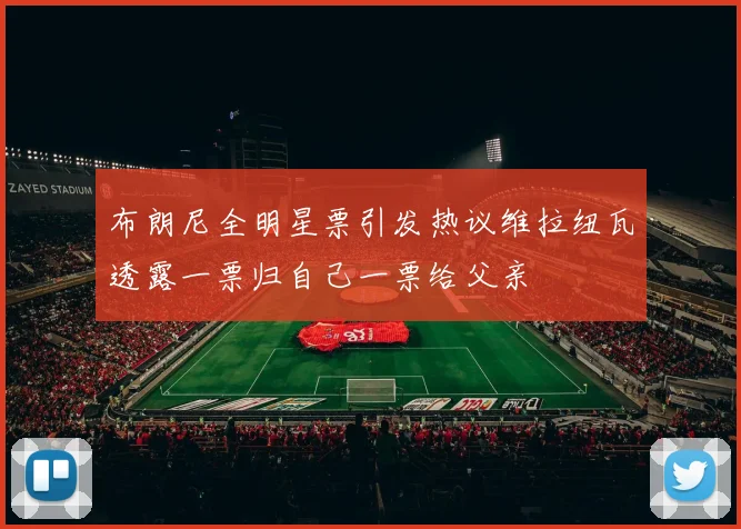 布朗尼全明星票引发热议维拉纽瓦透露一票归自己一票给父亲