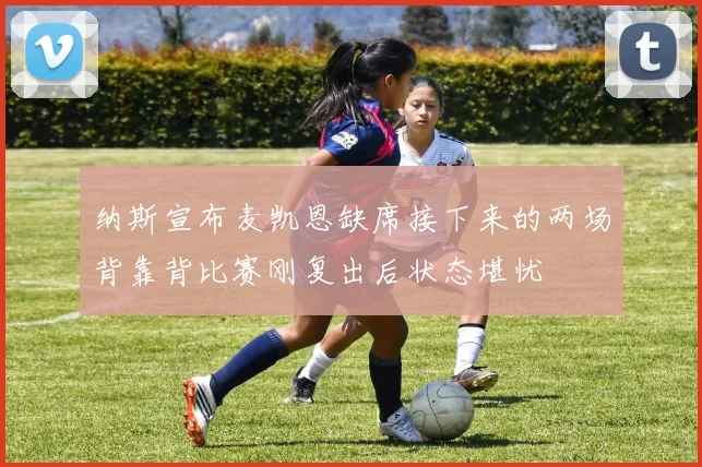 纳斯宣布麦凯恩缺席接下来的两场背靠背比赛刚复出后状态堪忧
