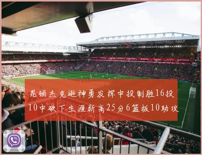 昆顿杰克逊神勇发挥中投制胜16投10中砍下生涯新高25分6篮板10助攻