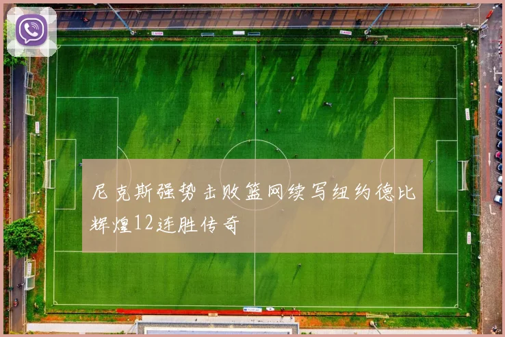 尼克斯强势击败篮网续写纽约德比辉煌12连胜传奇