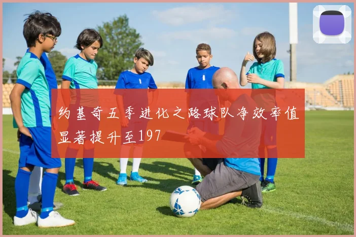 约基奇五季进化之路球队净效率值显著提升至197