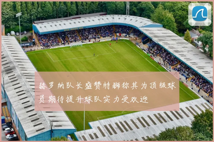 赫罗纳队长盛赞特狮称其为顶级球员期待提升球队实力受欢迎