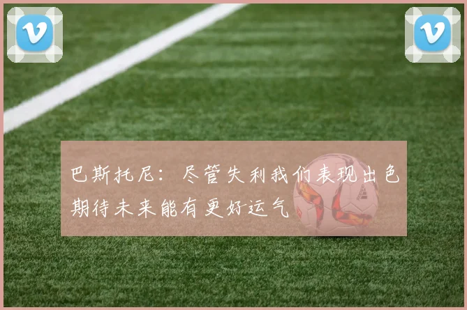 巴斯托尼：尽管失利我们表现出色期待未来能有更好运气