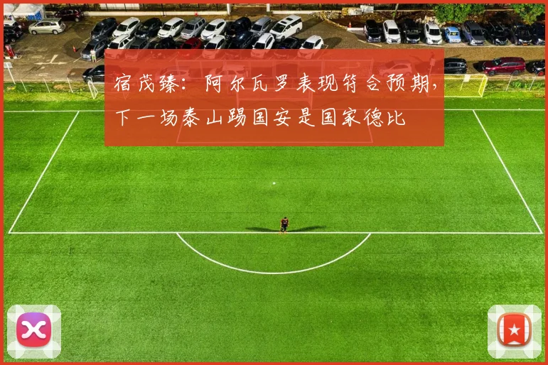 宿茂臻：阿尔瓦罗表现符合预期，下一场泰山踢国安是国家德比