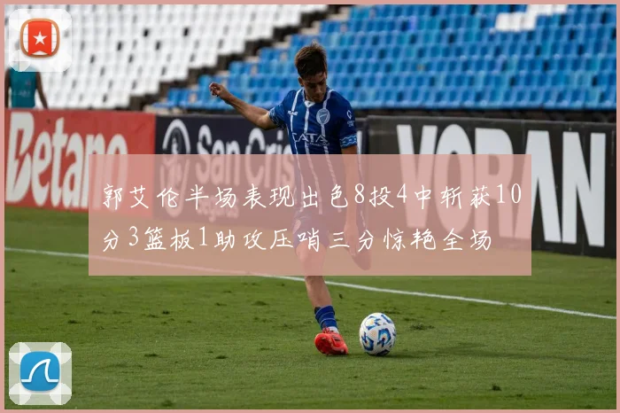 郭艾伦半场表现出色8投4中斩获10分3篮板1助攻压哨三分惊艳全场