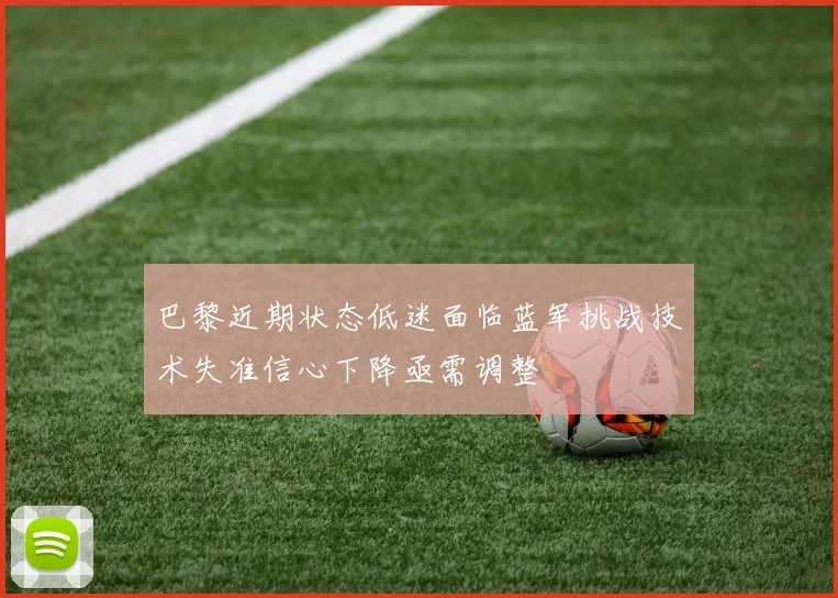 巴黎近期状态低迷面临蓝军挑战技术失准信心下降亟需调整