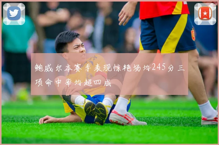 鲍威尔本赛季表现惊艳场均245分三项命中率均超四成