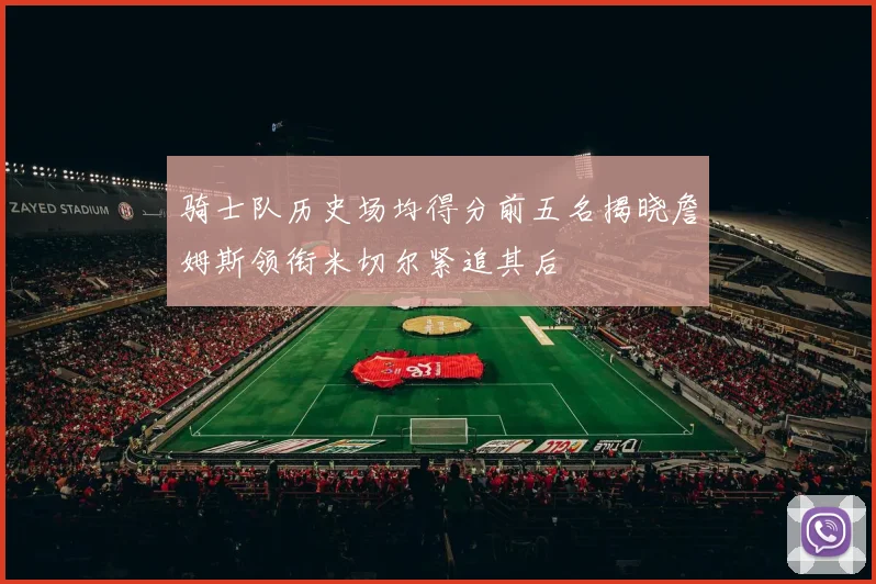 骑士队历史场均得分前五名揭晓詹姆斯领衔米切尔紧追其后