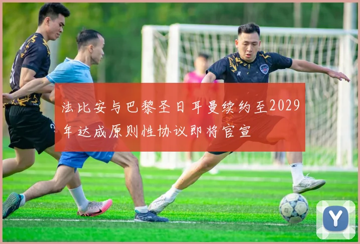 法比安与巴黎圣日耳曼续约至2029年达成原则性协议即将官宣